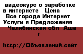 видеокурс о заработке в интернете › Цена ­ 970 - Все города Интернет » Услуги и Предложения   . Челябинская обл.,Аша г.